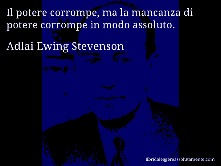 Aforisma di Adlai Ewing Stevenson : Il potere corrompe, ma la mancanza di potere corrompe in modo assoluto.