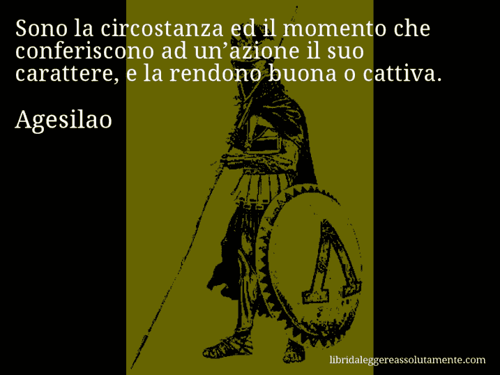 Aforisma di Agesilao : Sono la circostanza ed il momento che conferiscono ad un’azione il suo carattere, e la rendono buona o cattiva.