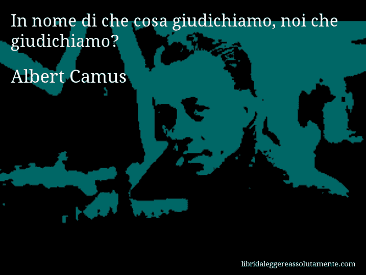 Aforisma di Albert Camus : In nome di che cosa giudichiamo, noi che giudichiamo?