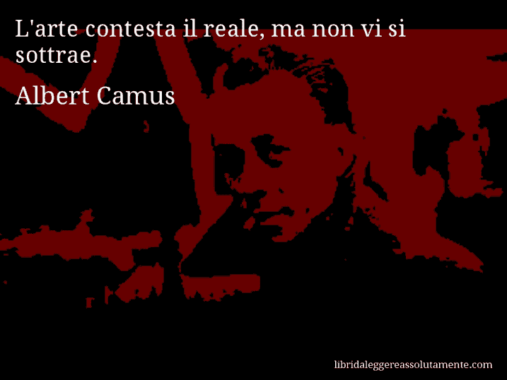 Aforisma di Albert Camus : L'arte contesta il reale, ma non vi si sottrae.