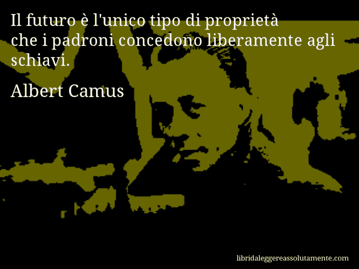 Aforisma di Albert Camus : Il futuro è l'unico tipo di proprietà che i padroni concedono liberamente agli schiavi.