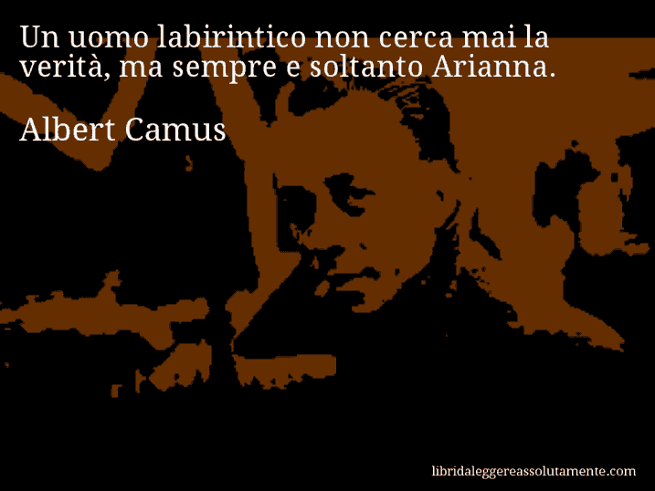 Aforisma di Albert Camus : Un uomo labirintico non cerca mai la verità, ma sempre e soltanto Arianna.