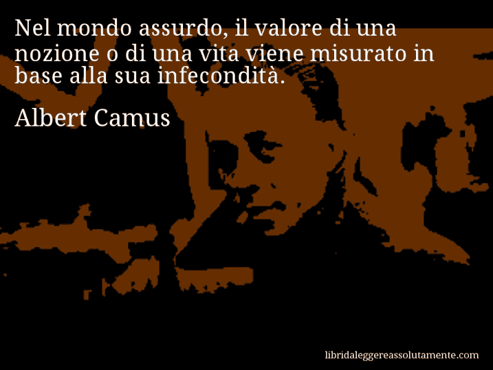 Aforisma di Albert Camus : Nel mondo assurdo, il valore di una nozione o di una vita viene misurato in base alla sua infecondità.