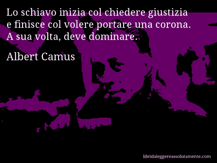 Aforisma di Albert Camus : Lo schiavo inizia col chiedere giustizia e finisce col volere portare una corona. A sua volta, deve dominare.