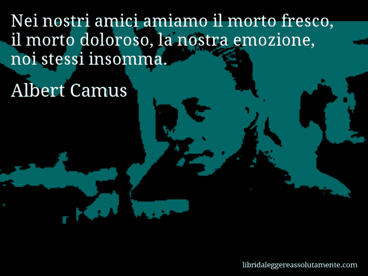 Aforisma di Albert Camus : Nei nostri amici amiamo il morto fresco, il morto doloroso, la nostra emozione, noi stessi insomma.