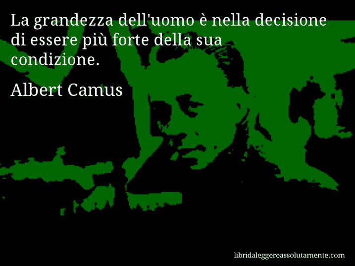 Aforisma di Albert Camus : La grandezza dell'uomo è nella decisione di essere più forte della sua condizione.