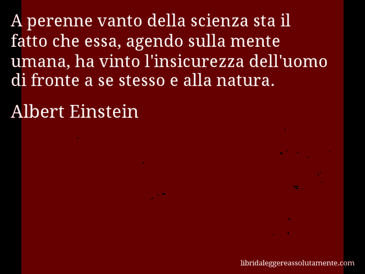 Aforisma di Albert Einstein : A perenne vanto della scienza sta il fatto che essa, agendo sulla mente umana, ha vinto l'insicurezza dell'uomo di fronte a se stesso e alla natura.