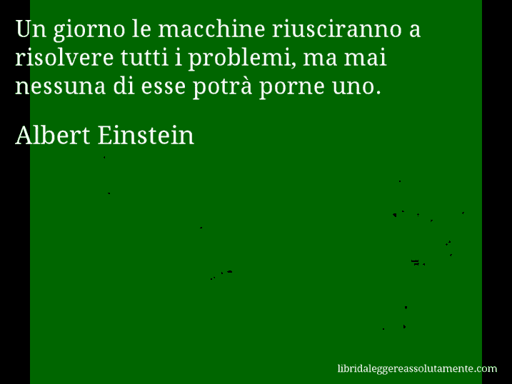 Aforisma di Albert Einstein : Un giorno le macchine riusciranno a risolvere tutti i problemi, ma mai nessuna di esse potrà porne uno.