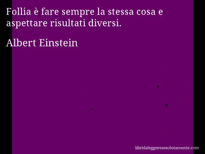 Aforisma di Albert Einstein : Follia è fare sempre la stessa cosa e aspettare risultati diversi.