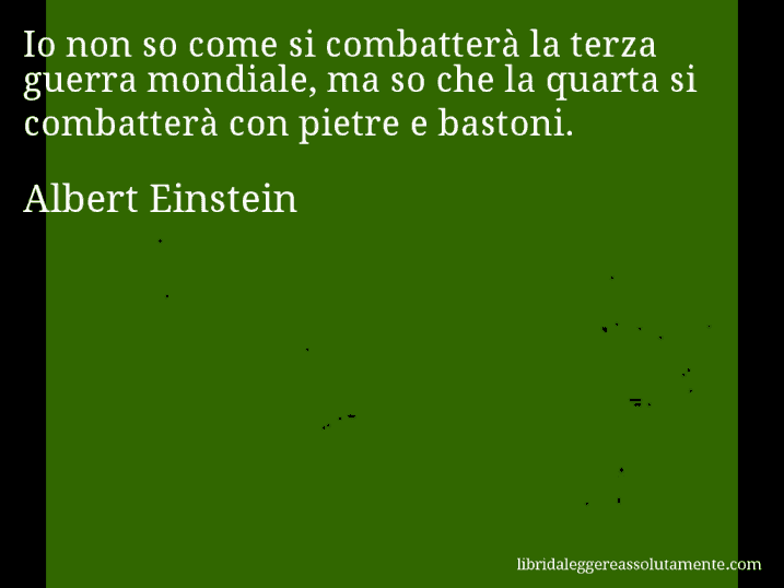 Aforisma di Albert Einstein : Io non so come si combatterà la terza guerra mondiale, ma so che la quarta si combatterà con pietre e bastoni.