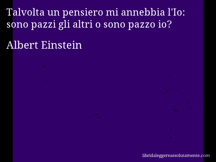 Aforisma di Albert Einstein : Talvolta un pensiero mi annebbia l'Io: sono pazzi gli altri o sono pazzo io?