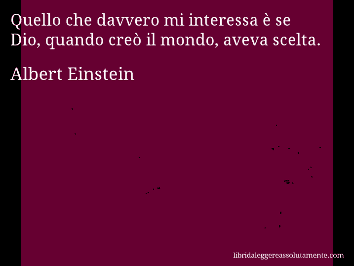 Aforisma di Albert Einstein : Quello che davvero mi interessa è se Dio, quando creò il mondo, aveva scelta.