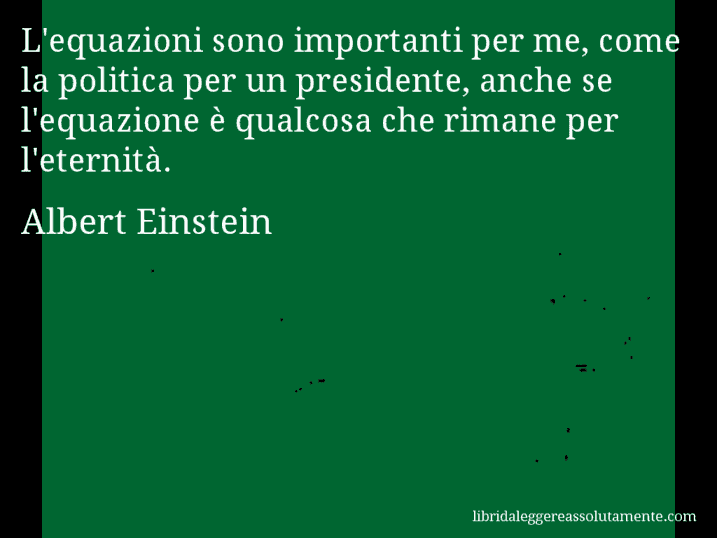 Aforisma di Albert Einstein : L'equazioni sono importanti per me, come la politica per un presidente, anche se l'equazione è qualcosa che rimane per l'eternità.