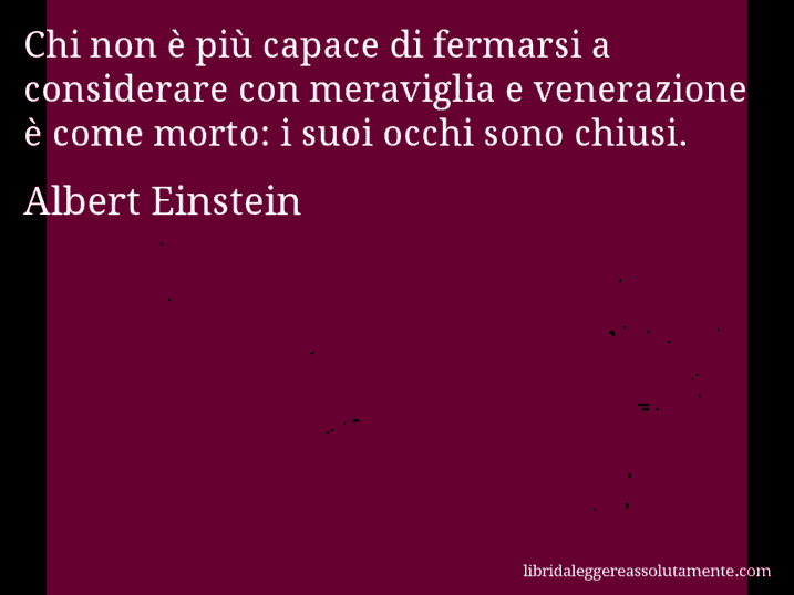 Aforisma di Albert Einstein : Chi non è più capace di fermarsi a considerare con meraviglia e venerazione è come morto: i suoi occhi sono chiusi.