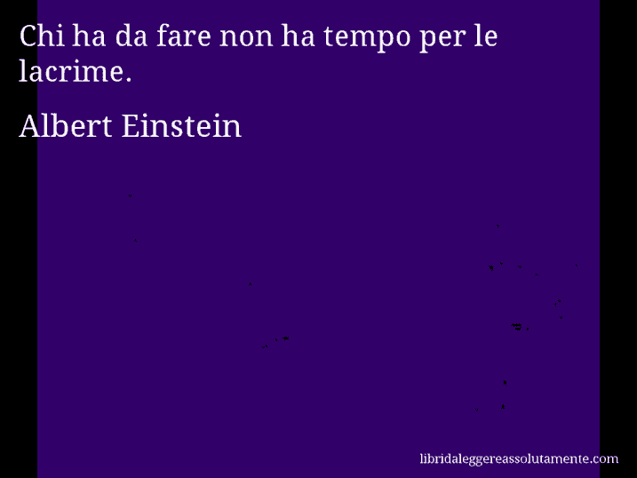 Aforisma di Albert Einstein : Chi ha da fare non ha tempo per le lacrime.