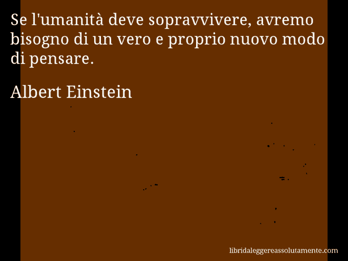 Aforisma di Albert Einstein : Se l'umanità deve sopravvivere, avremo bisogno di un vero e proprio nuovo modo di pensare.