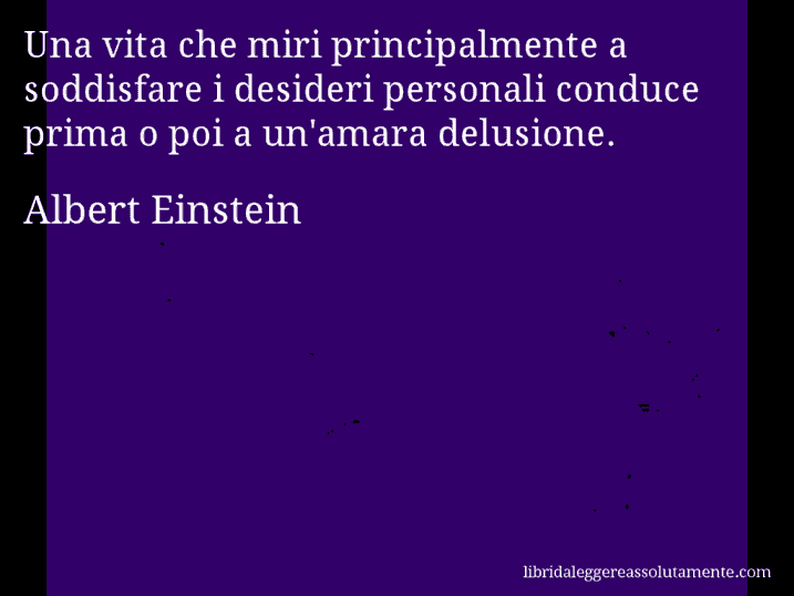 Aforisma di Albert Einstein : Una vita che miri principalmente a soddisfare i desideri personali conduce prima o poi a un'amara delusione.