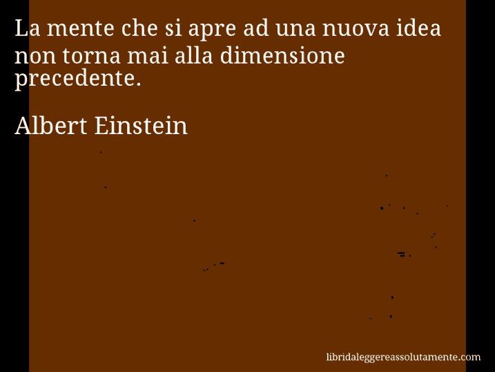Aforisma di Albert Einstein : La mente che si apre ad una nuova idea non torna mai alla dimensione precedente.