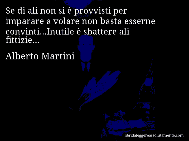 Aforisma di Alberto Martini : Se di ali non si è provvisti per imparare a volare non basta esserne convinti...Inutile è sbattere ali fittizie...