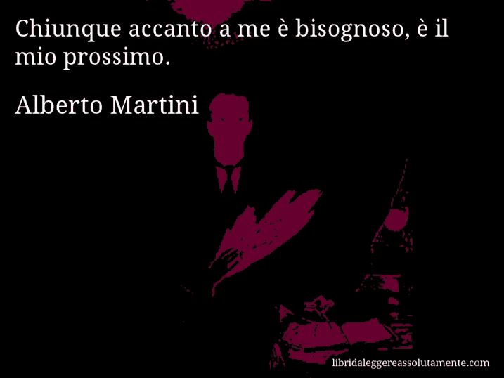 Aforisma di Alberto Martini : Chiunque accanto a me è bisognoso, è il mio prossimo.