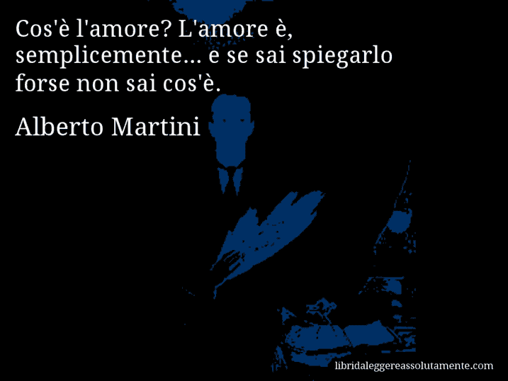 Aforisma di Alberto Martini : Cos'è l'amore? L'amore è, semplicemente... e se sai spiegarlo forse non sai cos'è.