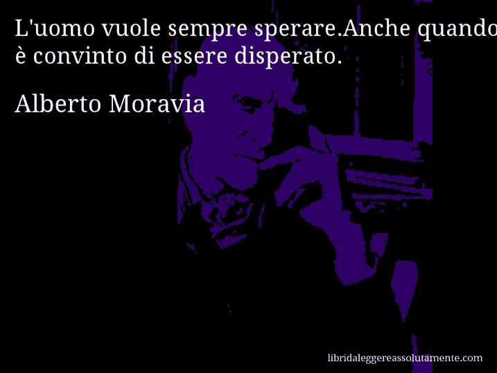 Aforisma di Alberto Moravia : L'uomo vuole sempre sperare.Anche quando è convinto di essere disperato.