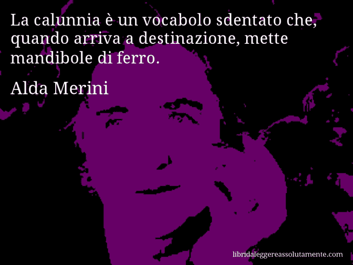 Aforisma di Alda Merini : La calunnia è un vocabolo sdentato che, quando arriva a destinazione, mette mandibole di ferro.