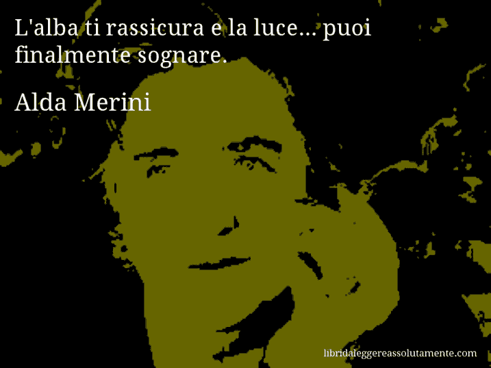 Aforisma di Alda Merini : L'alba ti rassicura e la luce... puoi finalmente sognare.