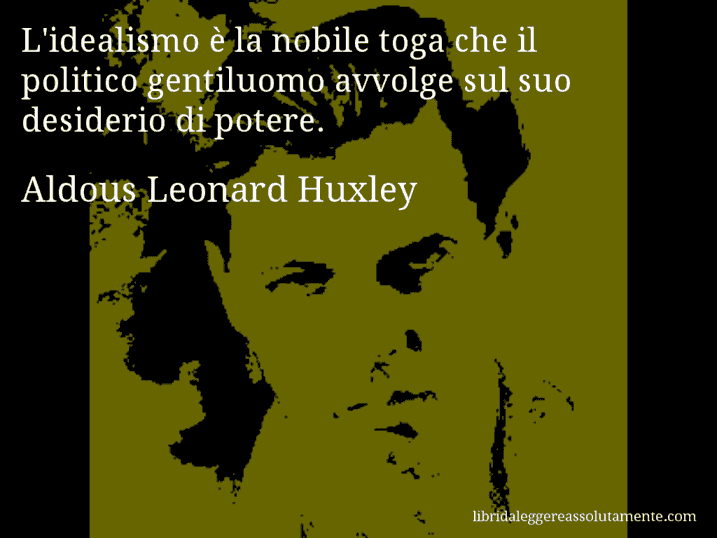 Aforisma di Aldous Leonard Huxley : L'idealismo è la nobile toga che il politico gentiluomo avvolge sul suo desiderio di potere.