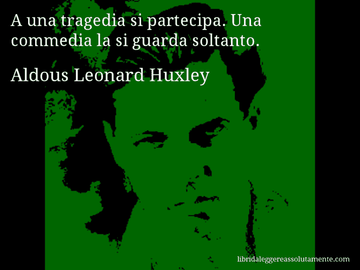 Aforisma di Aldous Leonard Huxley : A una tragedia si partecipa. Una commedia la si guarda soltanto.