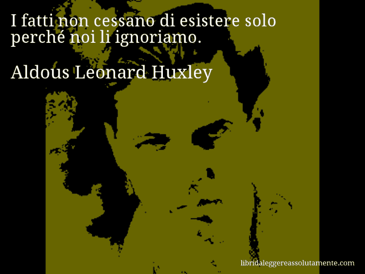 Aforisma di Aldous Leonard Huxley : I fatti non cessano di esistere solo perché noi li ignoriamo.