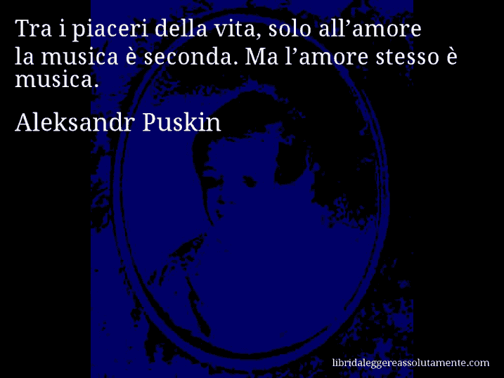 Aforisma di Aleksandr Puskin : Tra i piaceri della vita, solo all’amore la musica è seconda. Ma l’amore stesso è musica.