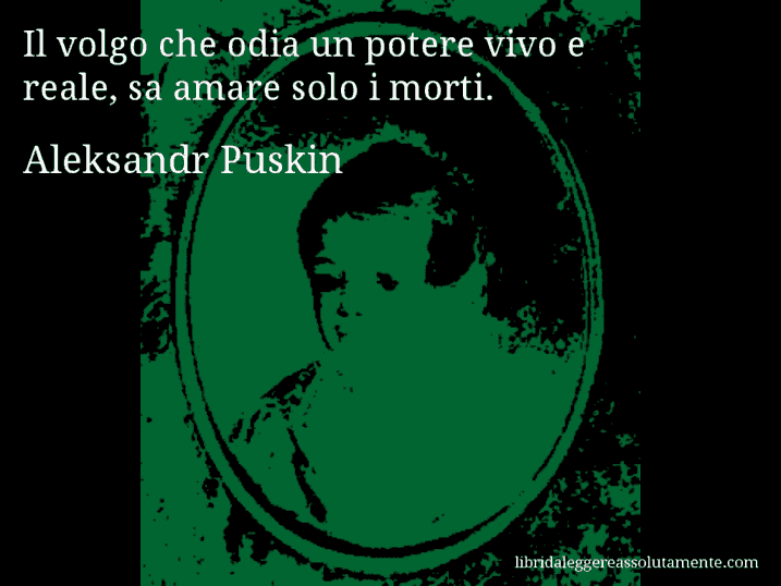 Aforisma di Aleksandr Puskin : Il volgo che odia un potere vivo e reale, sa amare solo i morti.