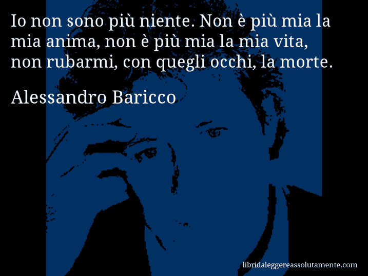 Aforisma di Alessandro Baricco : Io non sono più niente. Non è più mia la mia anima, non è più mia la mia vita, non rubarmi, con quegli occhi, la morte.