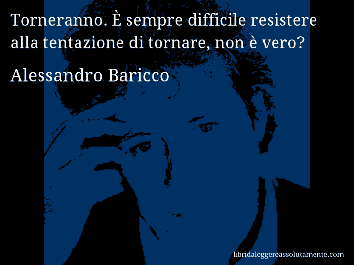 Aforisma di Alessandro Baricco : Torneranno. È sempre difficile resistere alla tentazione di tornare, non è vero?