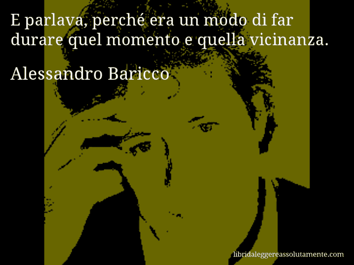 Aforisma di Alessandro Baricco : E parlava, perché era un modo di far durare quel momento e quella vicinanza.