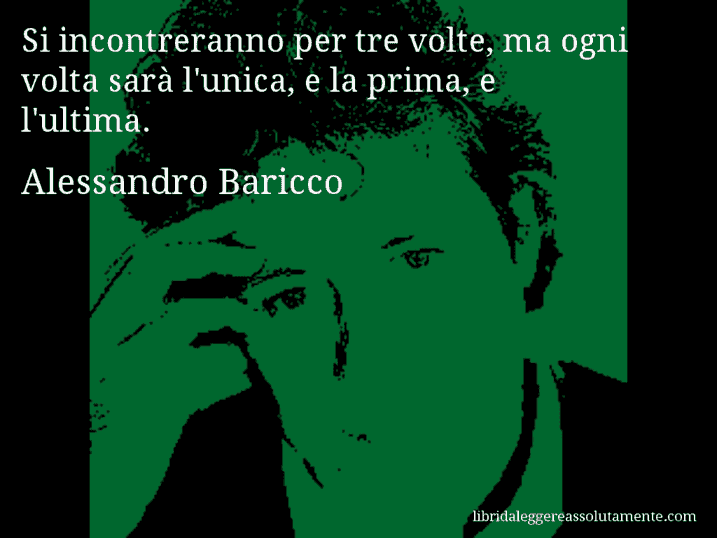 Aforisma di Alessandro Baricco : Si incontreranno per tre volte, ma ogni volta sarà l'unica, e la prima, e l'ultima.