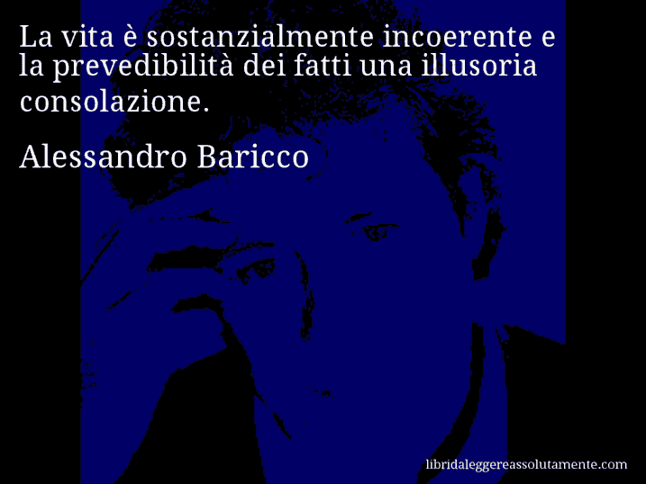 Aforisma di Alessandro Baricco : La vita è sostanzialmente incoerente e la prevedibilità dei fatti una illusoria consolazione.