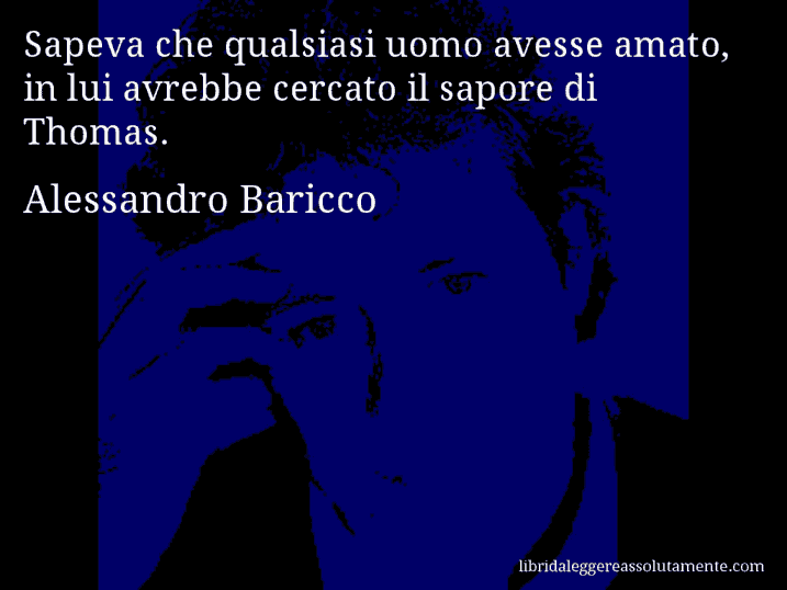 Aforisma di Alessandro Baricco : Sapeva che qualsiasi uomo avesse amato, in lui avrebbe cercato il sapore di Thomas.