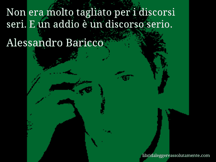 Aforisma di Alessandro Baricco : Non era molto tagliato per i discorsi seri. E un addio è un discorso serio.