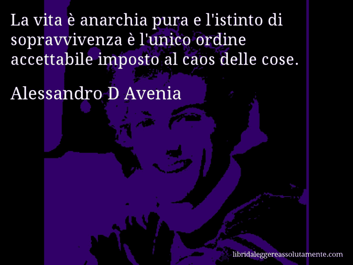 Aforisma di Alessandro D Avenia : La vita è anarchia pura e l'istinto di sopravvivenza è l'unico ordine accettabile imposto al caos delle cose.