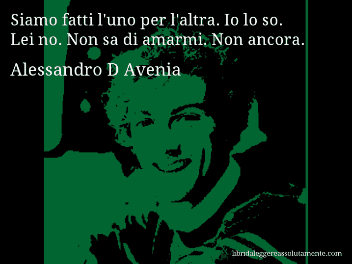 Aforisma di Alessandro D Avenia : Siamo fatti l'uno per l'altra. Io lo so. Lei no. Non sa di amarmi. Non ancora.