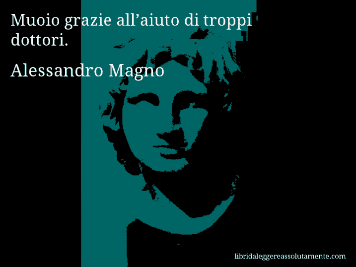 Aforisma di Alessandro Magno : Muoio grazie all’aiuto di troppi dottori.