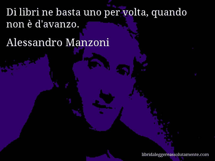 Aforisma di Alessandro Manzoni : Di libri ne basta uno per volta, quando non è d'avanzo.