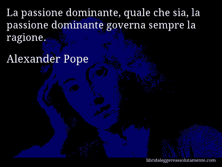 Aforisma di Alexander Pope : La passione dominante, quale che sia, la passione dominante governa sempre la ragione.