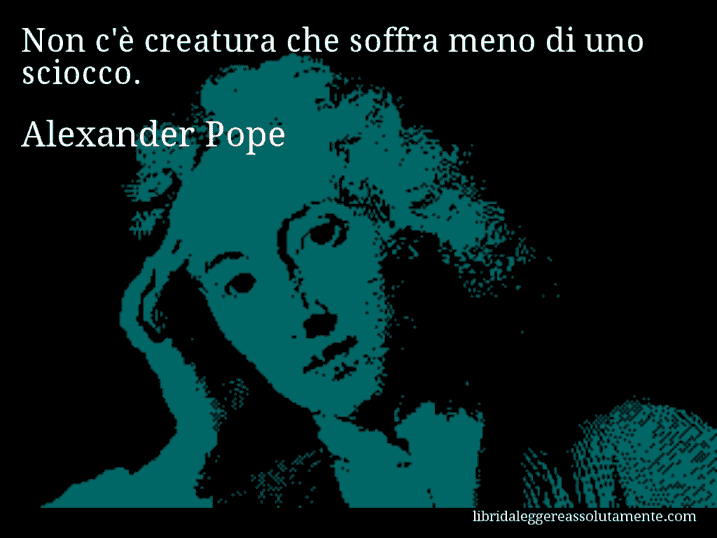 Aforisma di Alexander Pope : Non c'è creatura che soffra meno di uno sciocco.