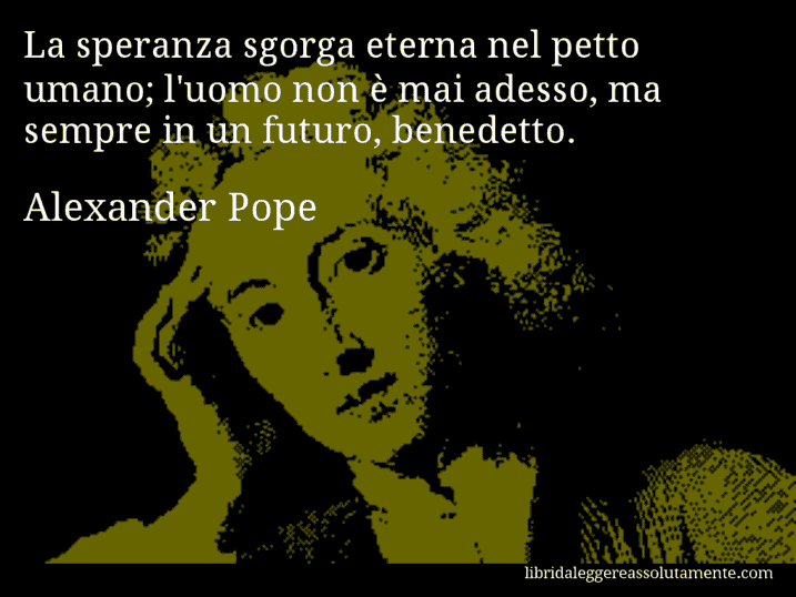 Aforisma di Alexander Pope : La speranza sgorga eterna nel petto umano; l'uomo non è mai adesso, ma sempre in un futuro, benedetto.