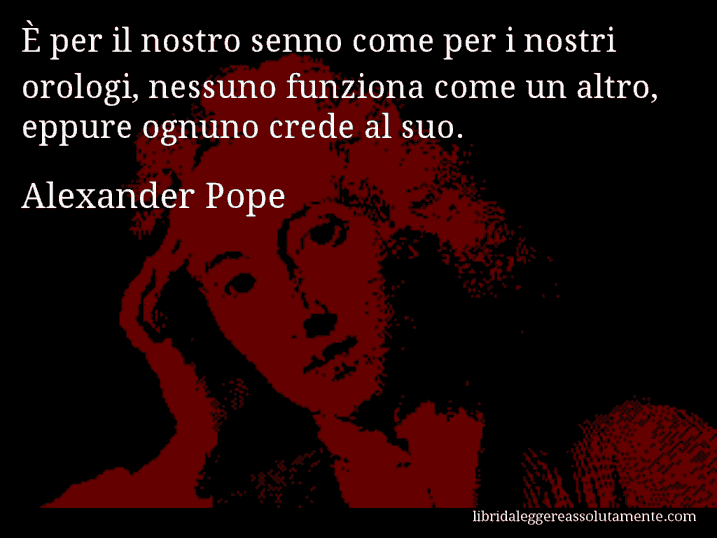 Aforisma di Alexander Pope : È per il nostro senno come per i nostri orologi, nessuno funziona come un altro, eppure ognuno crede al suo.