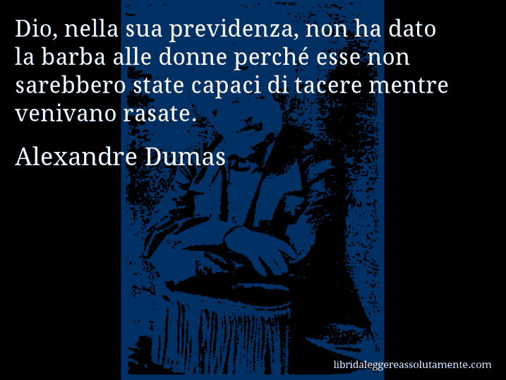 Aforisma di Alexandre Dumas : Dio, nella sua previdenza, non ha dato la barba alle donne perché esse non sarebbero state capaci di tacere mentre venivano rasate.