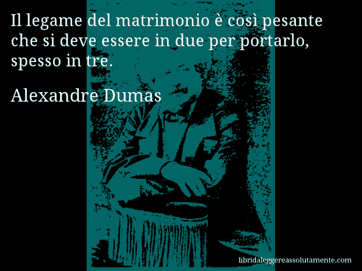 Aforisma di Alexandre Dumas : Il legame del matrimonio è così pesante che si deve essere in due per portarlo, spesso in tre.